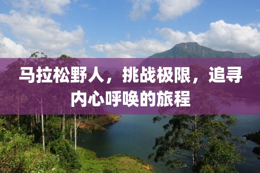 马拉松野人，挑战极限，追寻内心呼唤的旅程