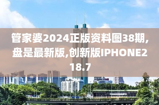 管家婆2024正版资料图38期,盘是最新版,创新版IPHONE218.7