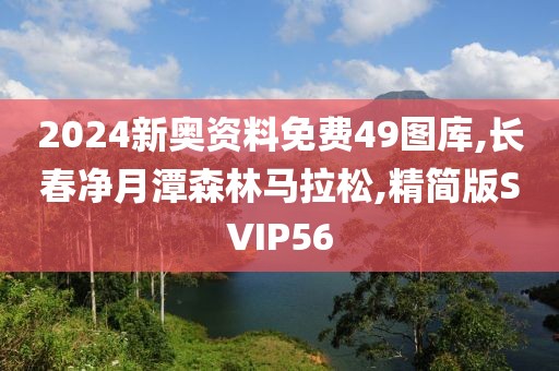 2024新奥资料免费49图库,长春净月潭森林马拉松,精简版SVIP56