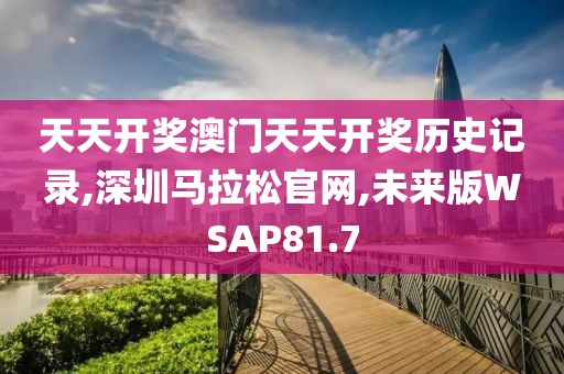 天天开奖澳门天天开奖历史记录,深圳马拉松官网,未来版WSAP81.7