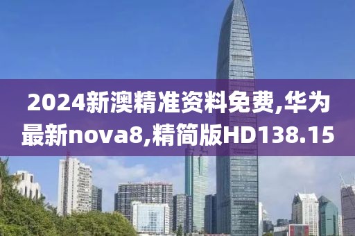 2024新澳精准资料免费,华为最新nova8,精简版HD138.15