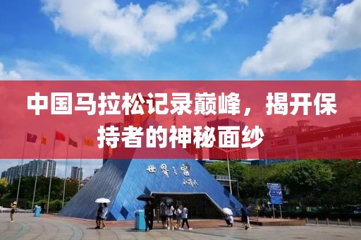 中国马拉松记录巅峰，揭开保持者的神秘面纱