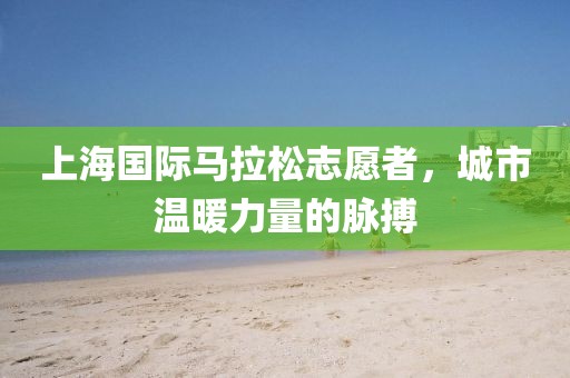 上海国际马拉松志愿者，城市温暖力量的脉搏