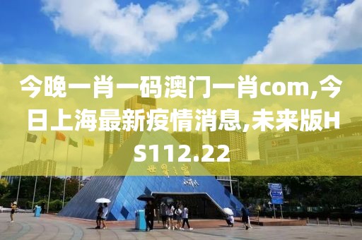 今晚一肖一码澳门一肖com,今日上海最新疫情消息,未来版HS112.22