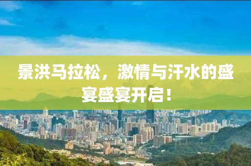 景洪马拉松，激情与汗水的盛宴盛宴开启！