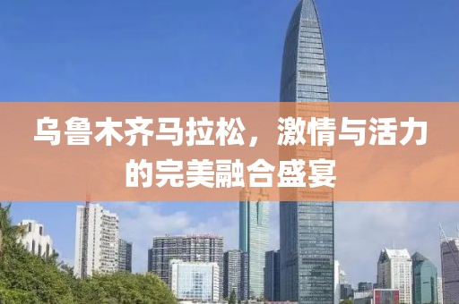 乌鲁木齐马拉松，激情与活力的完美融合盛宴