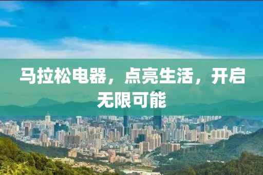 马拉松电器，点亮生活，开启无限可能