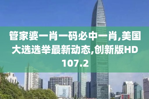 管家婆一肖一码必中一肖,美国大选选举最新动态,创新版HD107.2