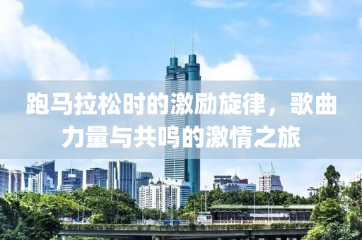 跑马拉松时的激励旋律，歌曲力量与共鸣的激情之旅