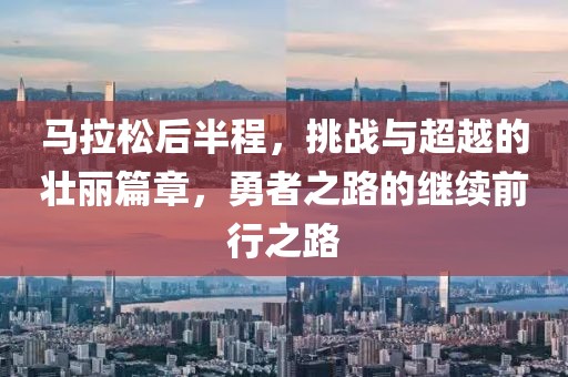 马拉松后半程，挑战与超越的壮丽篇章，勇者之路的继续前行之路