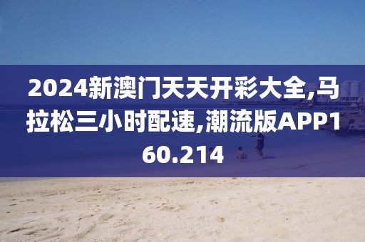 2024新澳门天天开彩大全,马拉松三小时配速,潮流版APP160.214