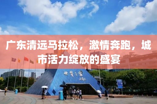 广东清远马拉松，激情奔跑，城市活力绽放的盛宴