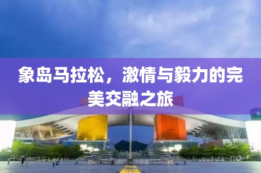 象岛马拉松，激情与毅力的完美交融之旅