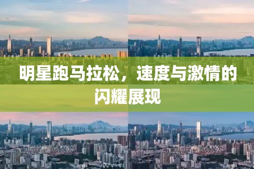 明星跑马拉松，速度与激情的闪耀展现