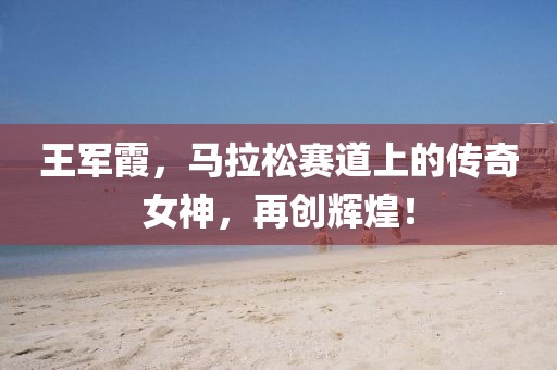 王军霞，马拉松赛道上的传奇女神，再创辉煌！