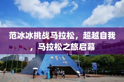 范冰冰挑战马拉松，超越自我，马拉松之旅启幕