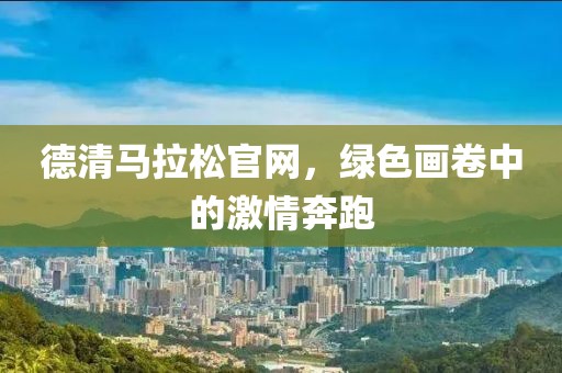 德清马拉松官网，绿色画卷中的激情奔跑