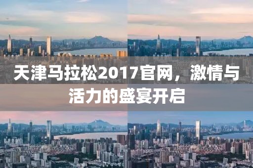 天津马拉松2017官网，激情与活力的盛宴开启