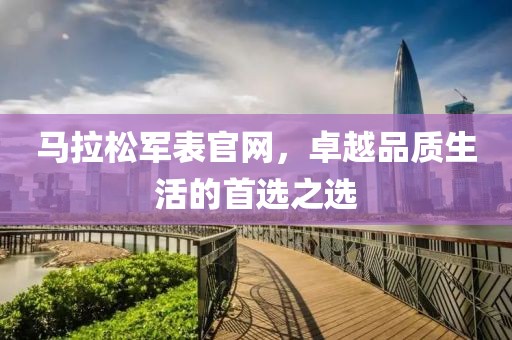 马拉松军表官网，卓越品质生活的首选之选