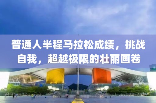 普通人半程马拉松成绩，挑战自我，超越极限的壮丽画卷
