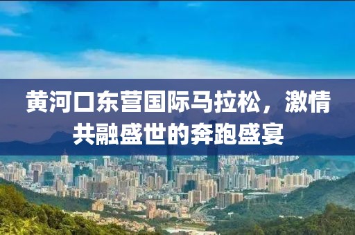 黄河口东营国际马拉松，激情共融盛世的奔跑盛宴