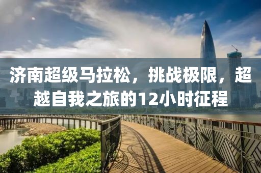 济南超级马拉松，挑战极限，超越自我之旅的12小时征程
