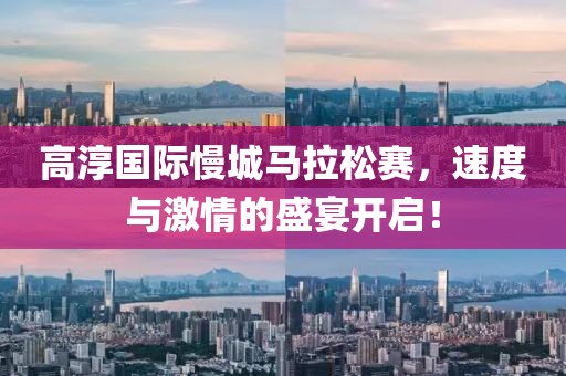 高淳国际慢城马拉松赛，速度与激情的盛宴开启！