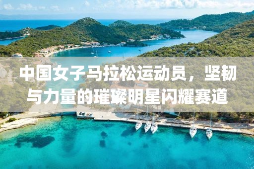 中国女子马拉松运动员，坚韧与力量的璀璨明星闪耀赛道