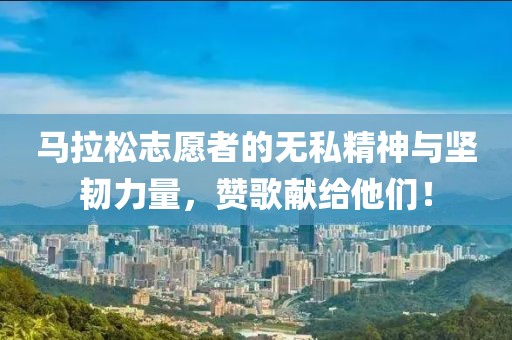 马拉松志愿者的无私精神与坚韧力量，赞歌献给他们！