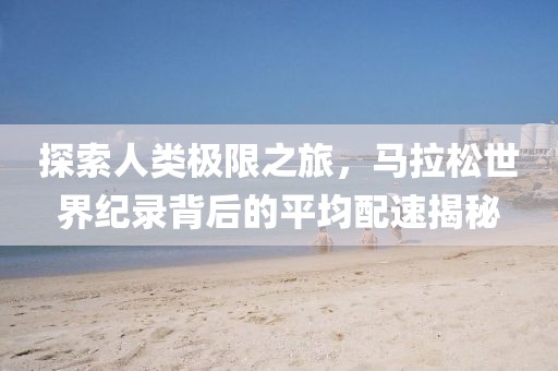 探索人类极限之旅，马拉松世界纪录背后的平均配速揭秘
