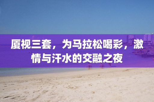 厦视三套，为马拉松喝彩，激情与汗水的交融之夜