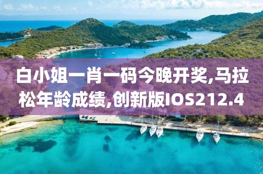 白小姐一肖一码今晚开奖,马拉松年龄成绩,创新版IOS212.4