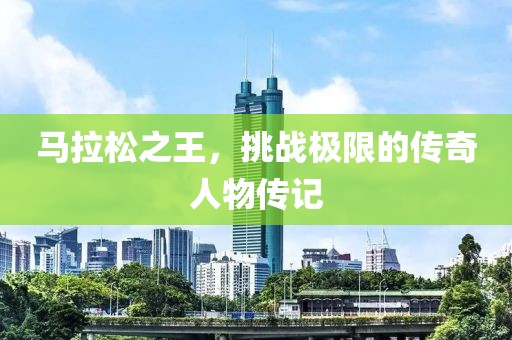 马拉松之王，挑战极限的传奇人物传记