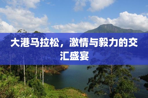 大港马拉松，激情与毅力的交汇盛宴