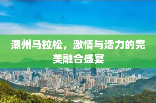 潮州马拉松，激情与活力的完美融合盛宴