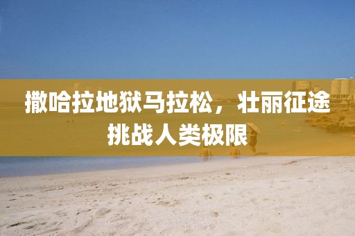 撒哈拉地狱马拉松，壮丽征途挑战人类极限