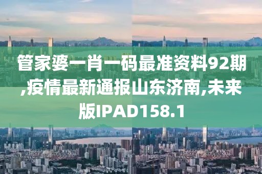 管家婆一肖一码最准资料92期,疫情最新通报山东济南,未来版IPAD158.1