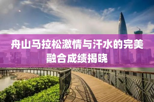 舟山马拉松激情与汗水的完美融合成绩揭晓