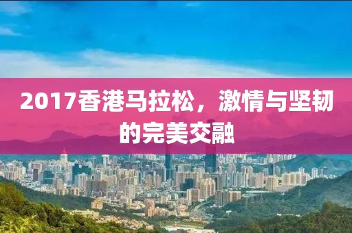 2017香港马拉松，激情与坚韧的完美交融
