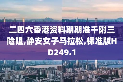 二四六香港资料期期准千附三险阻,静安女子马拉松,标准版HD249.1