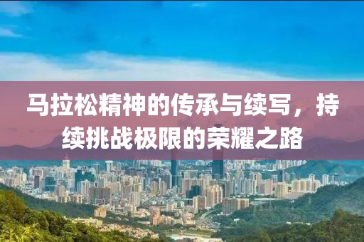 马拉松精神的传承与续写，持续挑战极限的荣耀之路