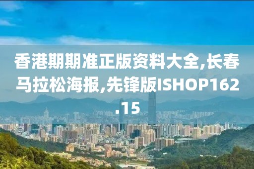 香港期期准正版资料大全,长春马拉松海报,先锋版ISHOP162.15