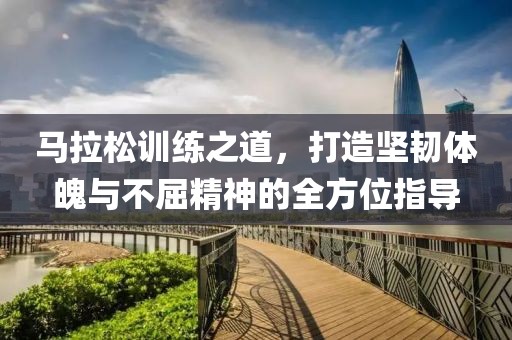 马拉松训练之道，打造坚韧体魄与不屈精神的全方位指导