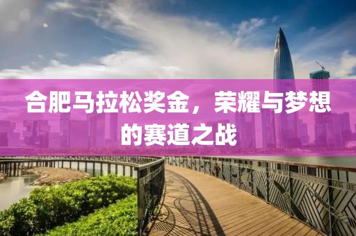 合肥马拉松奖金，荣耀与梦想的赛道之战