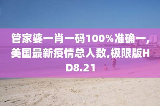 管家婆一肖一码100%准确一,美国最新疫情总人数,极限版HD8.21