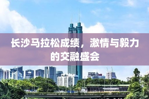 长沙马拉松成绩，激情与毅力的交融盛会