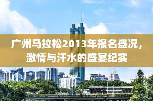 广州马拉松2013年报名盛况，激情与汗水的盛宴纪实