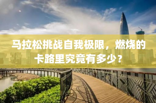马拉松挑战自我极限，燃烧的卡路里究竟有多少？