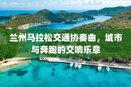 兰州马拉松交通协奏曲，城市与奔跑的交响乐章