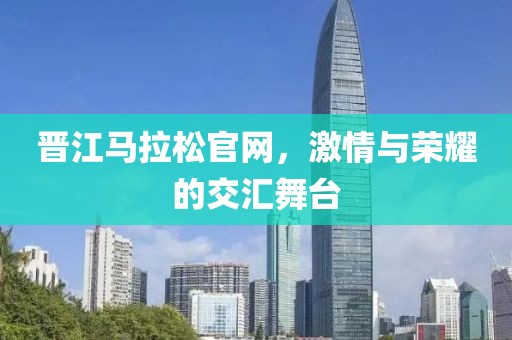 晋江马拉松官网，激情与荣耀的交汇舞台